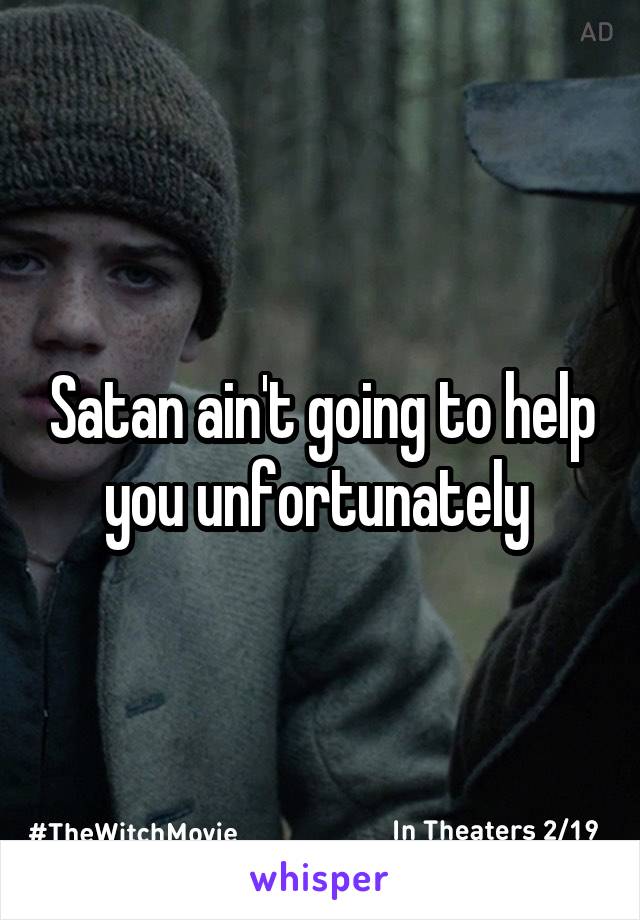 Satan ain't going to help you unfortunately 