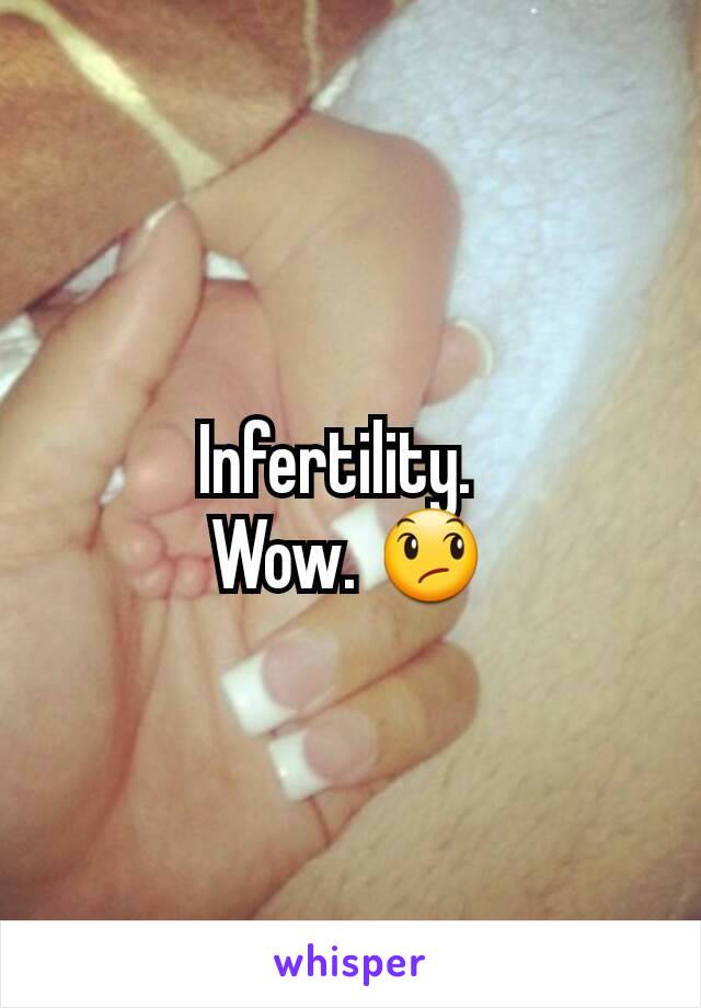 Infertility.  
Wow. 😞