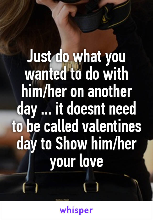 Just do what you wanted to do with him/her on another day ... it doesnt need to be called valentines day to Show him/her your love