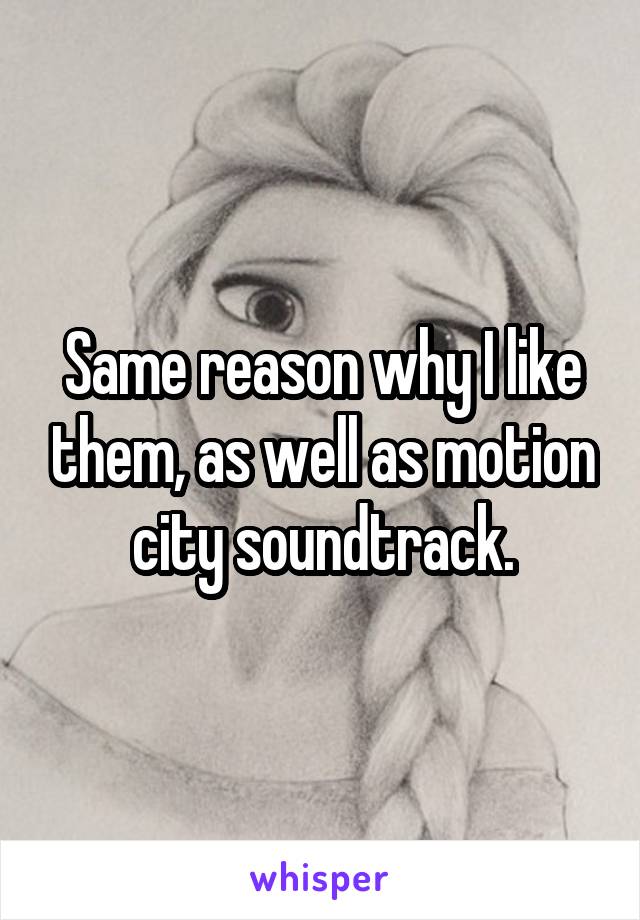 Same reason why I like them, as well as motion city soundtrack.