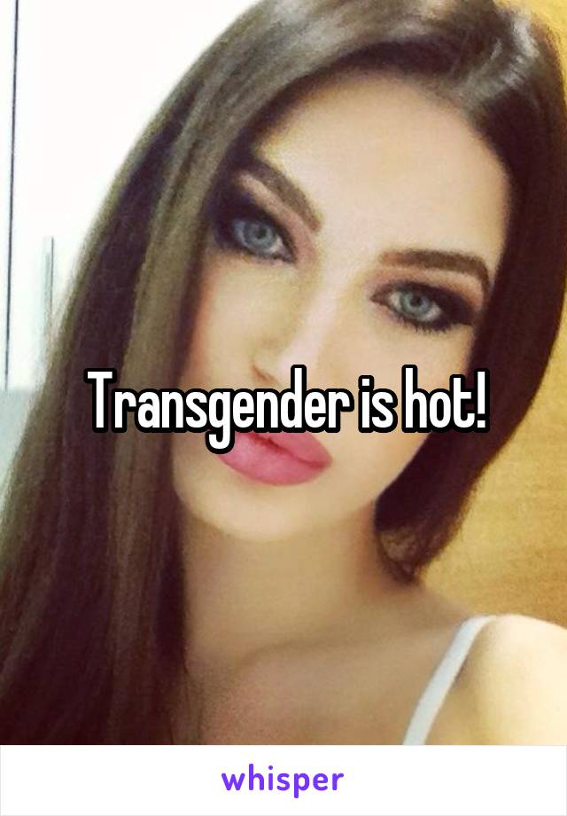 Transgender is hot!
