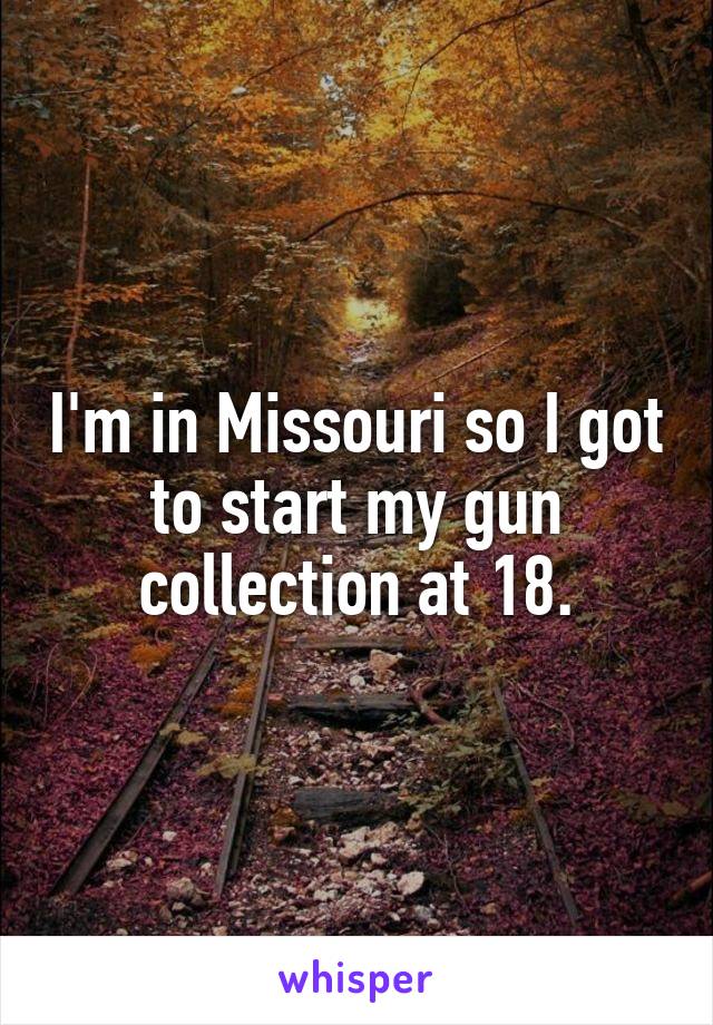 I'm in Missouri so I got to start my gun collection at 18.