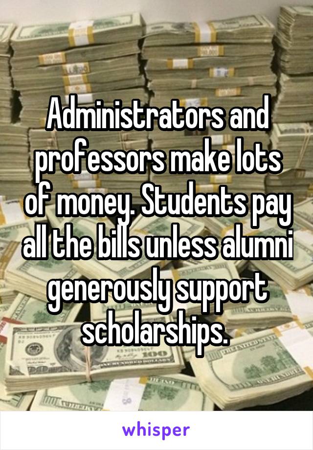 Administrators and professors make lots of money. Students pay all the bills unless alumni generously support scholarships. 