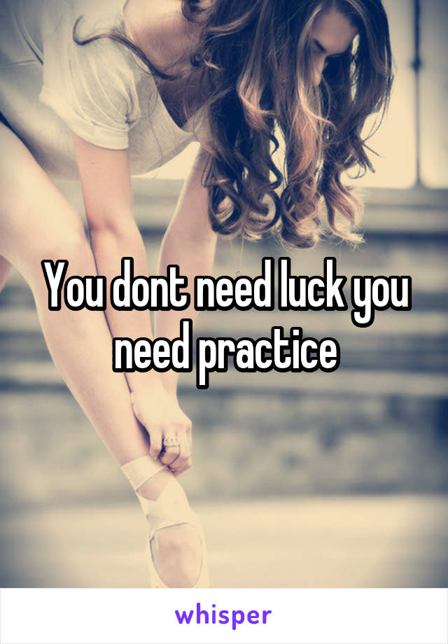 You dont need luck you need practice