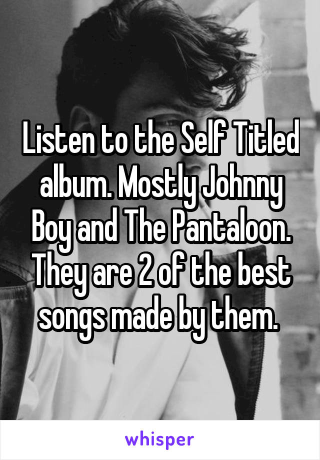 Listen to the Self Titled album. Mostly Johnny Boy and The Pantaloon. They are 2 of the best songs made by them. 