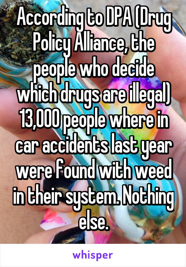 According to DPA (Drug Policy Alliance, the people who decide which drugs are illegal) 13,000 people where in car accidents last year were found with weed in their system. Nothing else.
