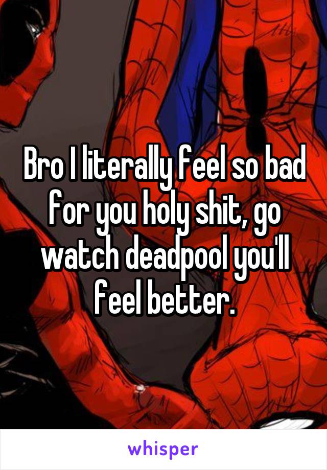 Bro I literally feel so bad for you holy shit, go watch deadpool you'll feel better.