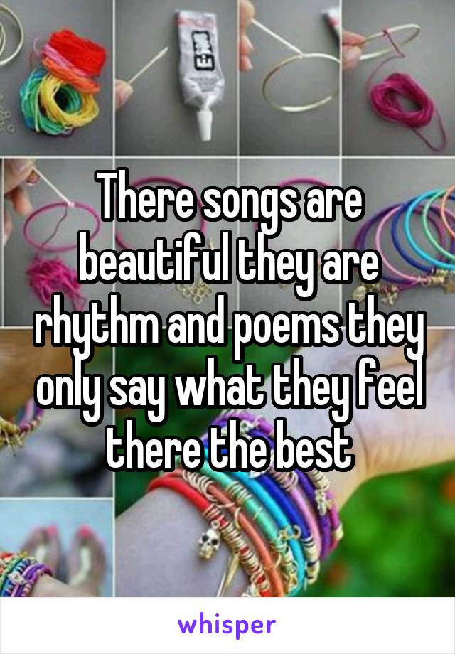 There songs are beautiful they are rhythm and poems they only say what they feel there the best