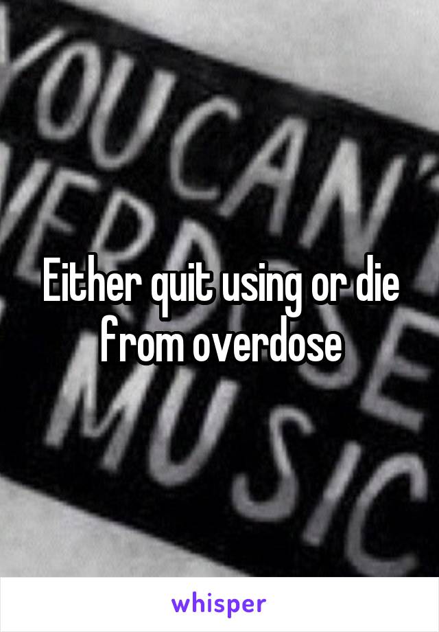 Either quit using or die from overdose