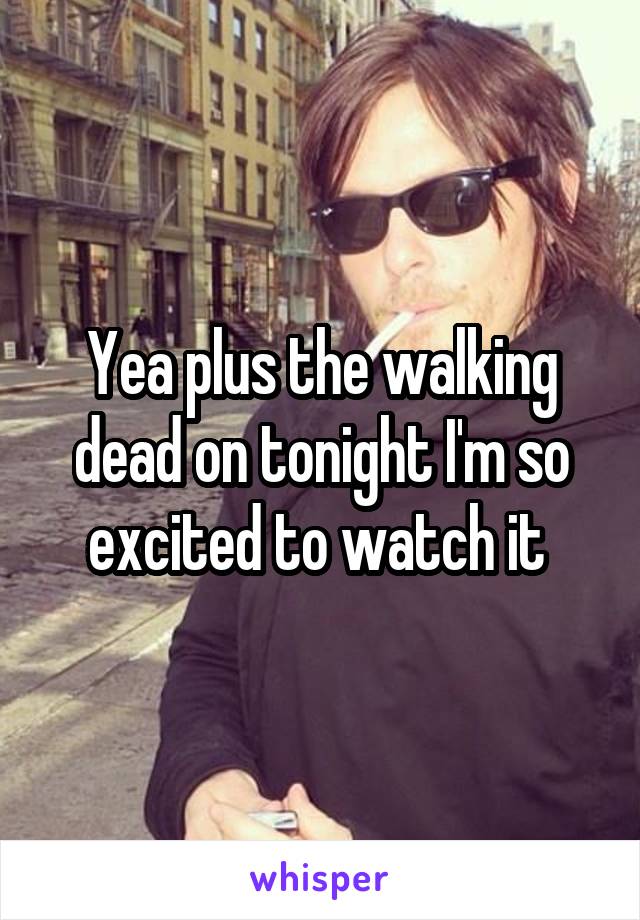Yea plus the walking dead on tonight I'm so excited to watch it 
