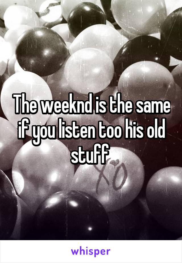 The weeknd is the same if you listen too his old stuff 