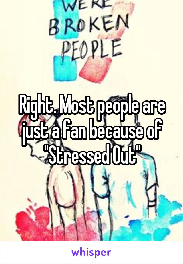 Right. Most people are just a fan because of "Stressed Out"