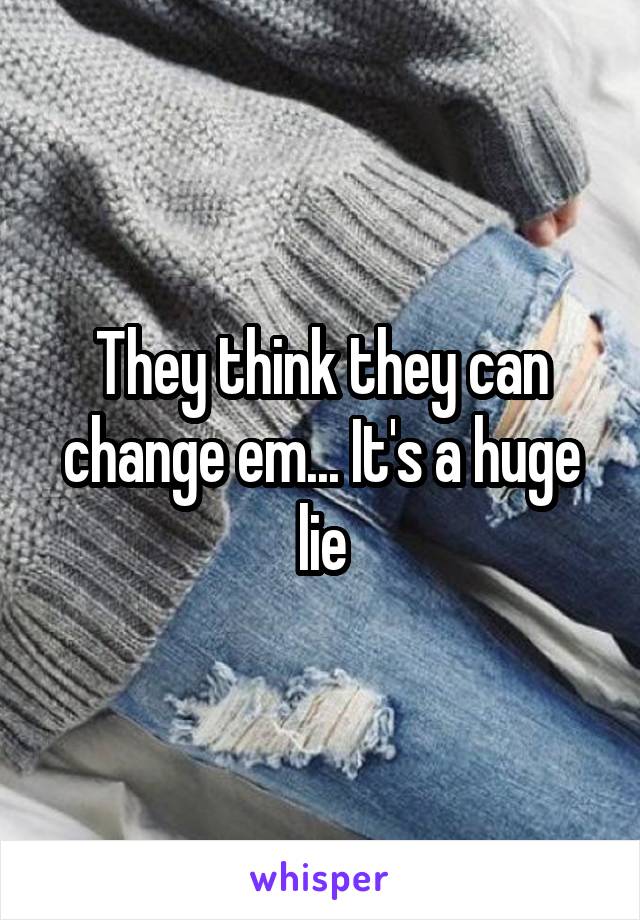 They think they can change em... It's a huge lie