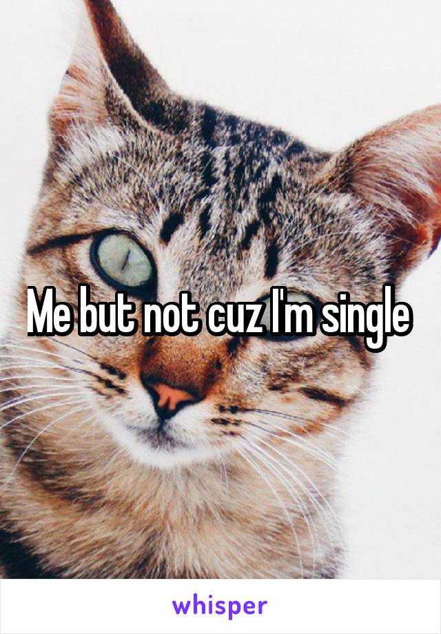 Me but not cuz I'm single 