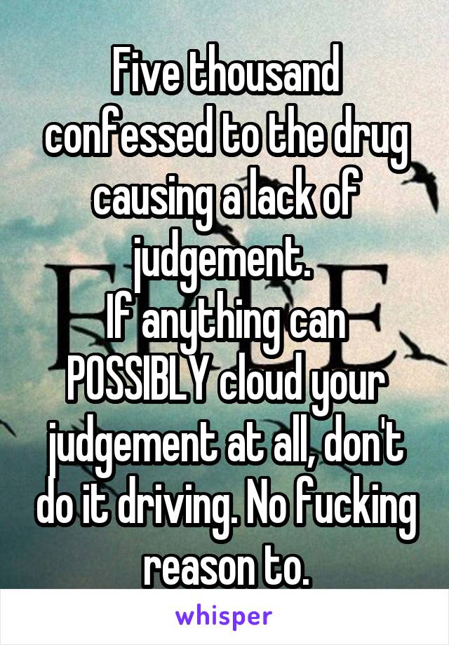Five thousand confessed to the drug causing a lack of judgement. 
If anything can POSSIBLY cloud your judgement at all, don't do it driving. No fucking reason to.