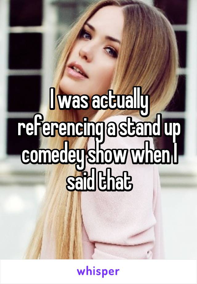 I was actually referencing a stand up comedey show when I said that