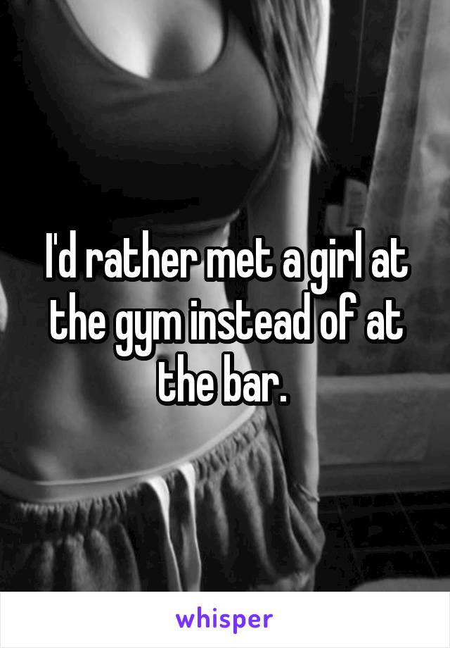 I'd rather met a girl at the gym instead of at the bar. 