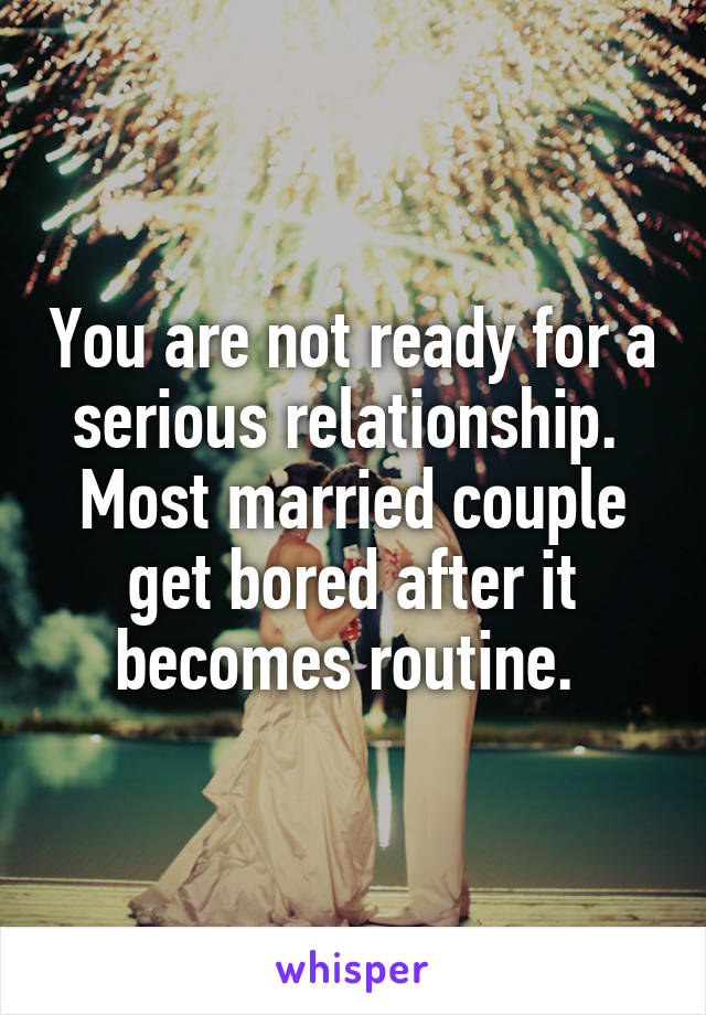 You are not ready for a serious relationship. 
Most married couple get bored after it becomes routine. 