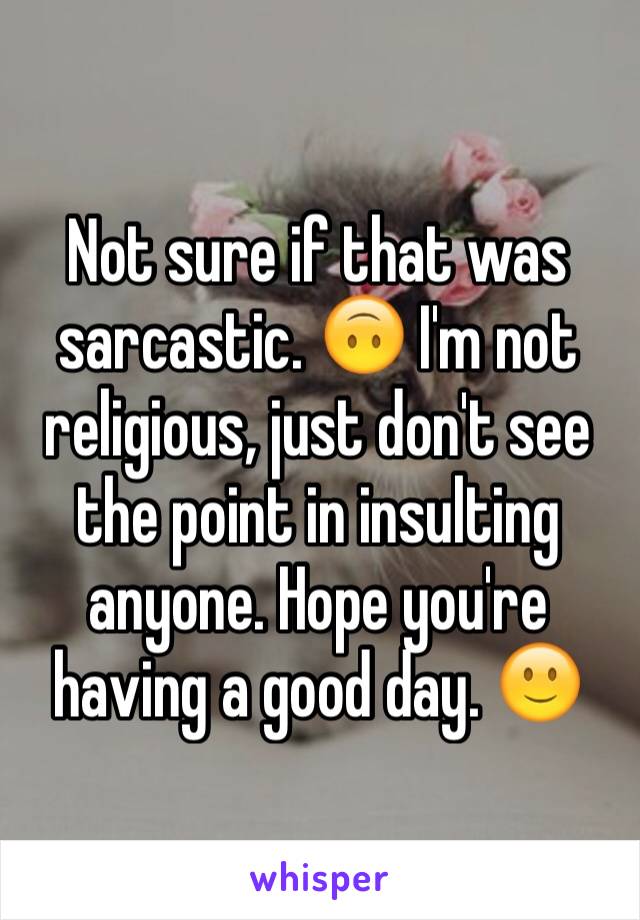 Not sure if that was sarcastic. 🙃 I'm not religious, just don't see the point in insulting anyone. Hope you're having a good day. 🙂