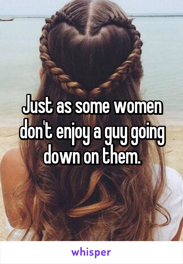 Just as some women don't enjoy a guy going down on them.