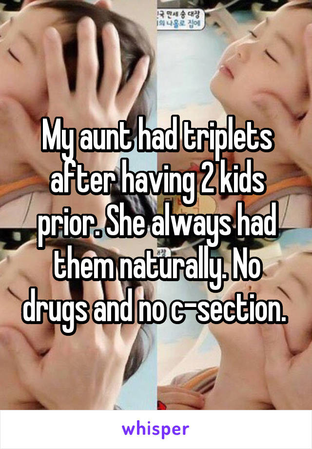 My aunt had triplets after having 2 kids prior. She always had them naturally. No drugs and no c-section. 