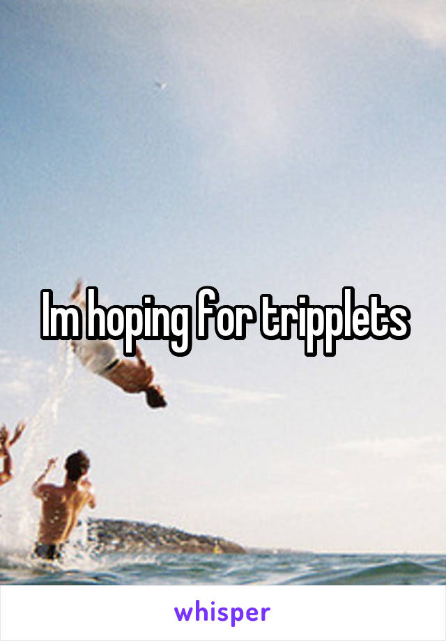 Im hoping for tripplets