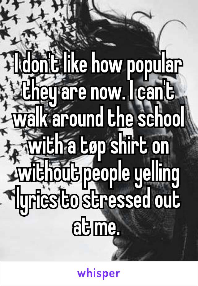 I don't like how popular they are now. I can't walk around the school with a tøp shirt on without people yelling lyrics to stressed out at me. 