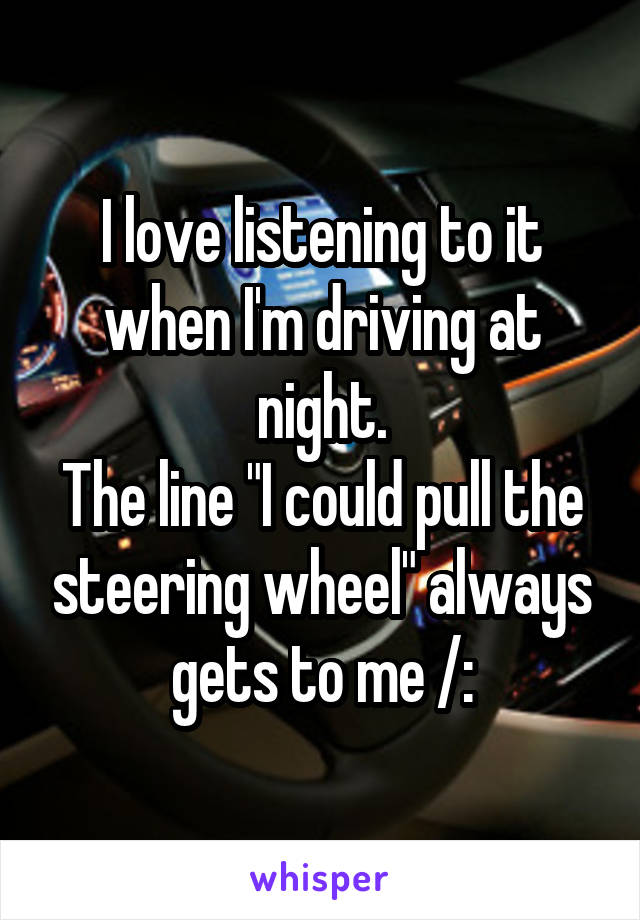 I love listening to it when I'm driving at night.
The line "I could pull the steering wheel" always gets to me /: