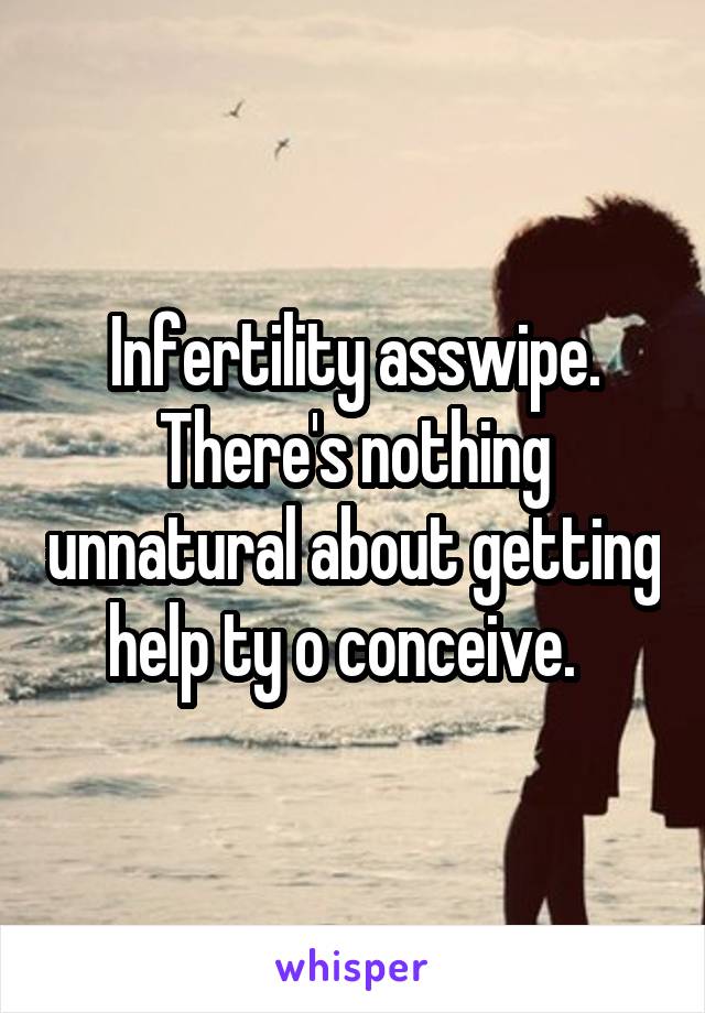 Infertility asswipe. There's nothing unnatural about getting help ty o conceive.  