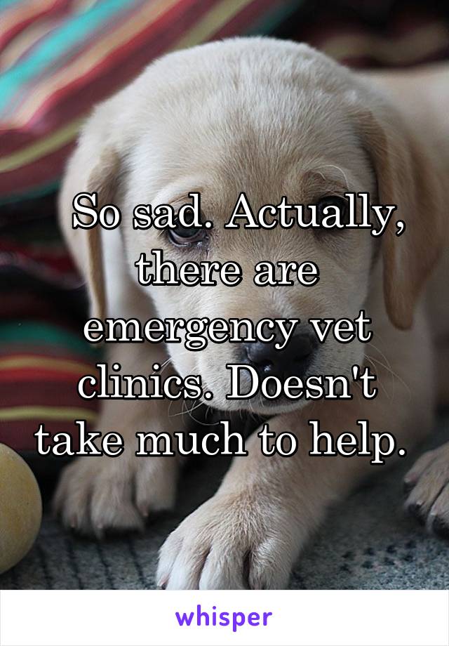   So sad. Actually, there are emergency vet clinics. Doesn't take much to help. 