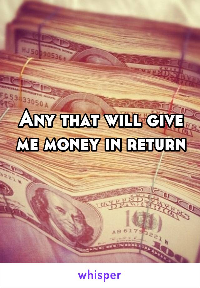 Any that will give me money in return 