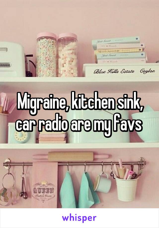 Migraine, kitchen sink, car radio are my favs 