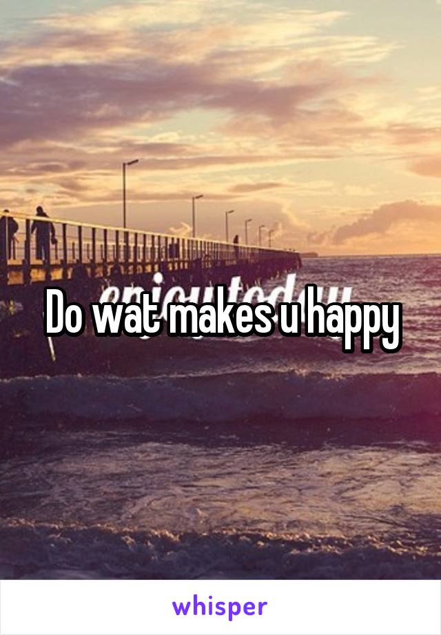 Do wat makes u happy