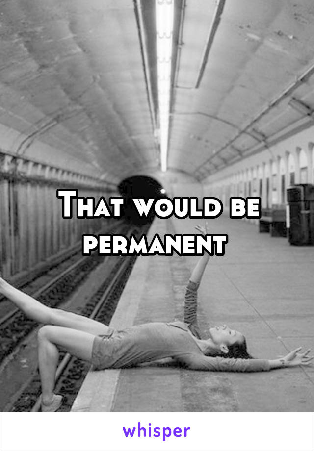 That would be permanent 