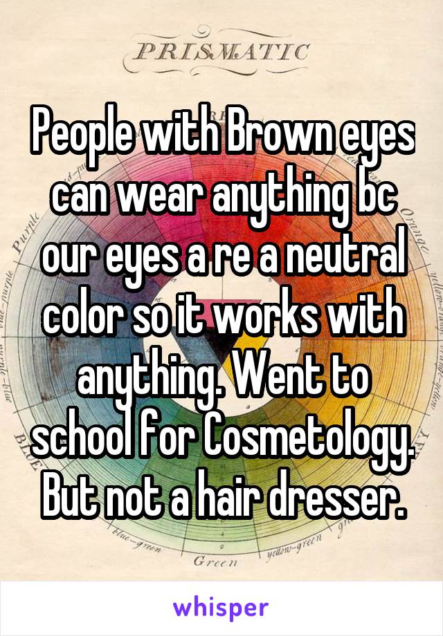 People with Brown eyes can wear anything bc our eyes a re a neutral color so it works with anything. Went to school for Cosmetology. But not a hair dresser.