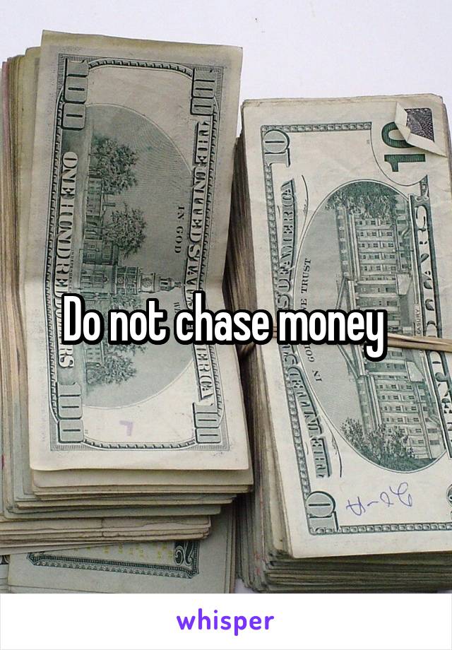 Do not chase money 
