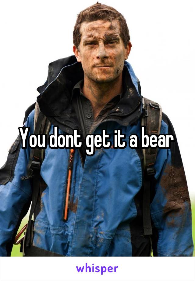 You dont get it a bear 