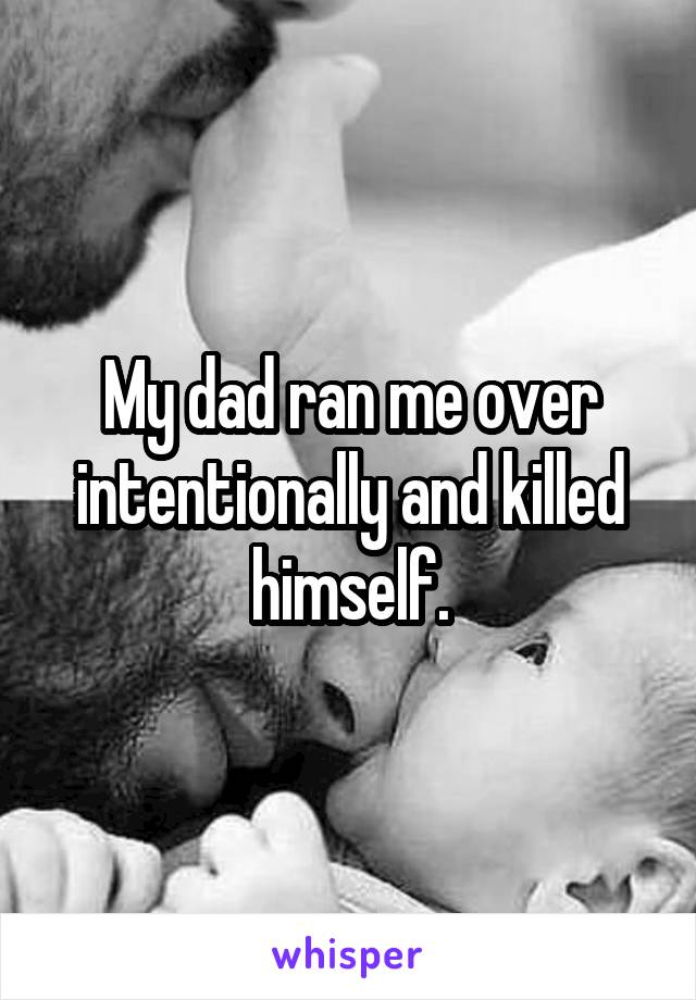 My dad ran me over intentionally and killed himself.