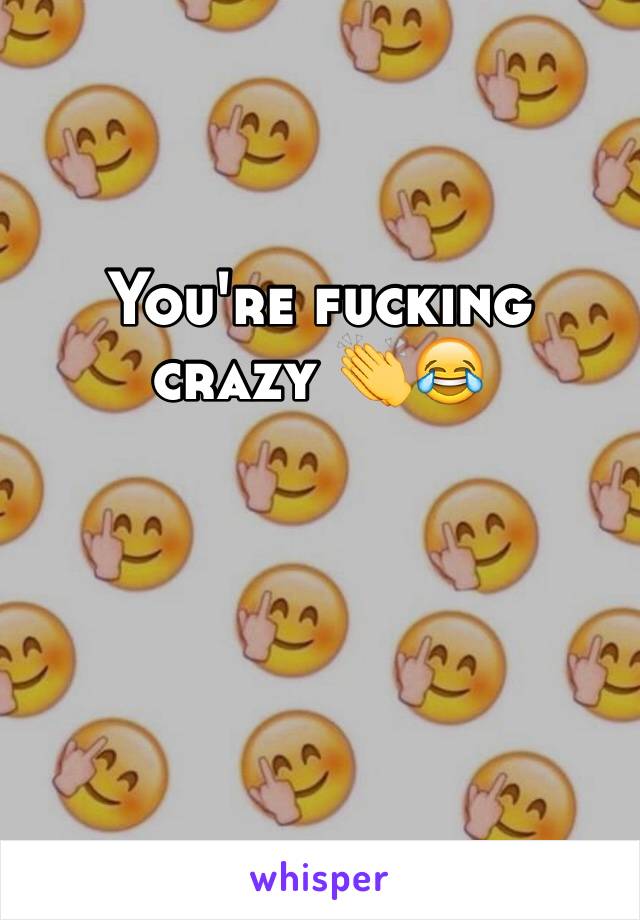 You're fucking crazy 👏😂