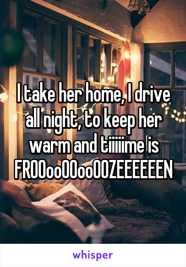 I take her home, I drive all night, to keep her warm and tiiiiime is FROOooOOooOOZEEEEEEN