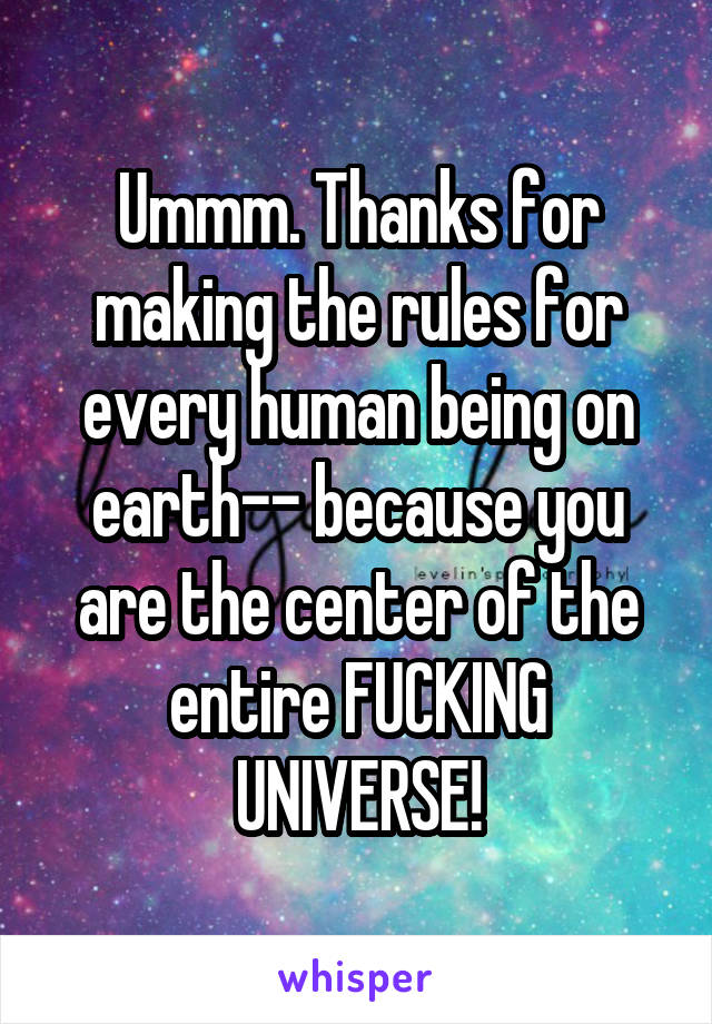 Ummm. Thanks for making the rules for every human being on earth-- because you are the center of the entire FUCKING UNIVERSE!