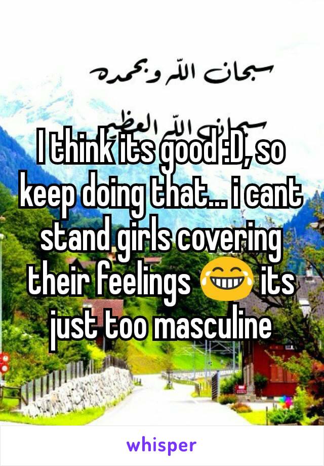 I think its good :D, so keep doing that... i cant stand girls covering their feelings 😂 its just too masculine