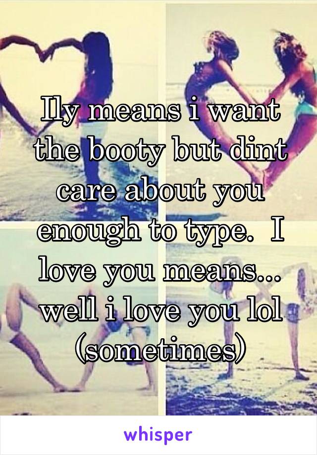 Ily means i want the booty but dint care about you enough to type.  I love you means... well i love you lol (sometimes)