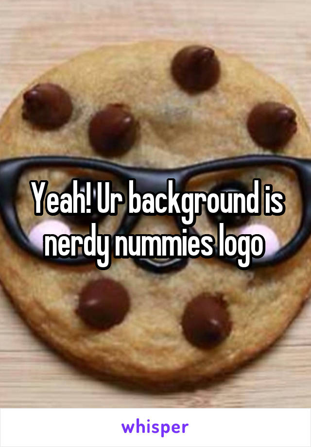 Yeah! Ur background is nerdy nummies logo 