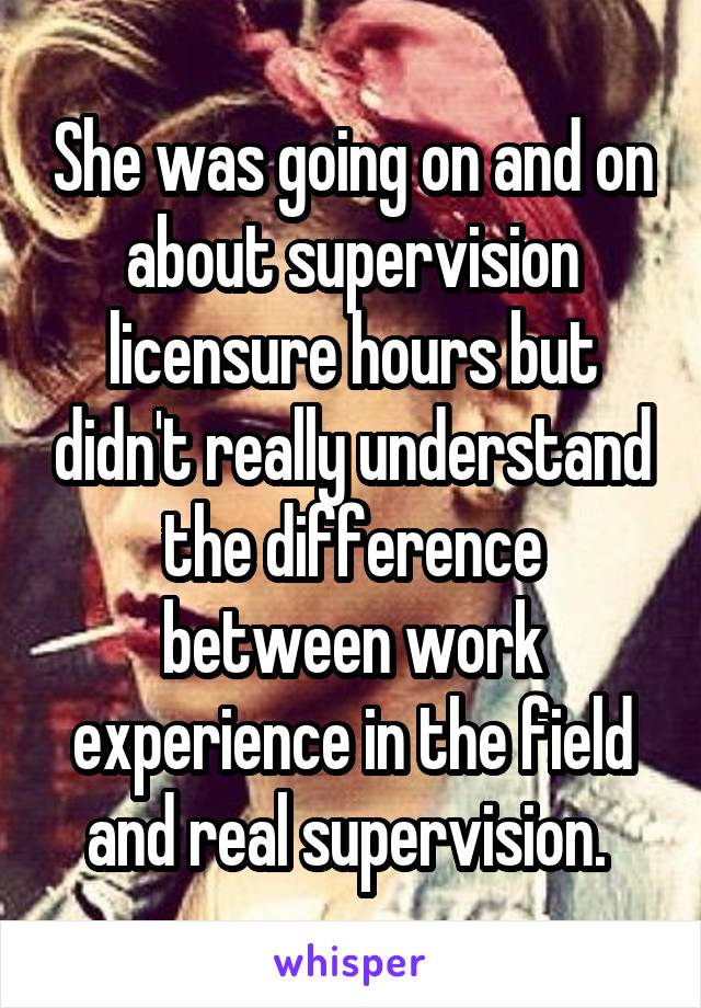 She was going on and on about supervision licensure hours but didn't really understand the difference between work experience in the field and real supervision. 