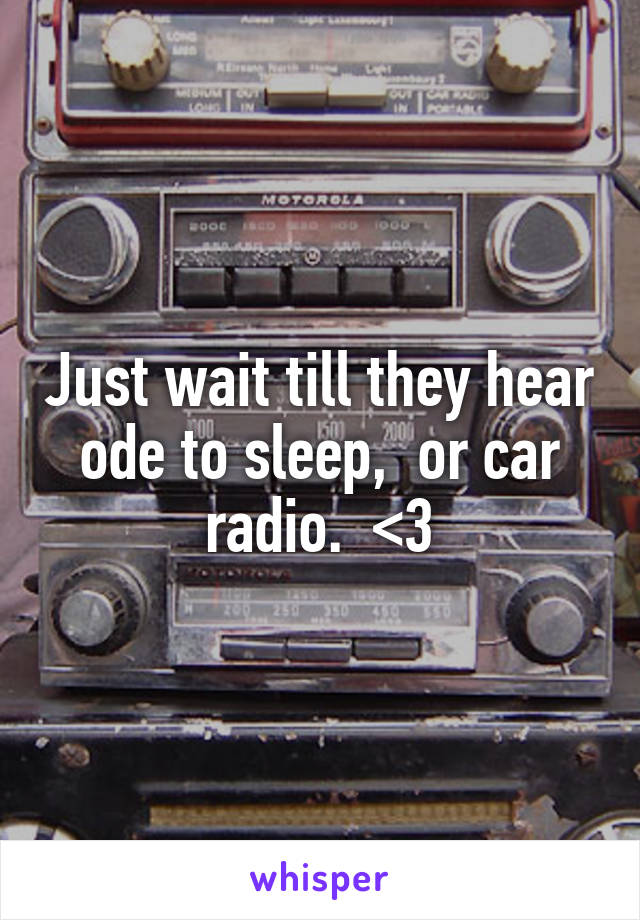 Just wait till they hear ode to sleep,  or car radio.  <3