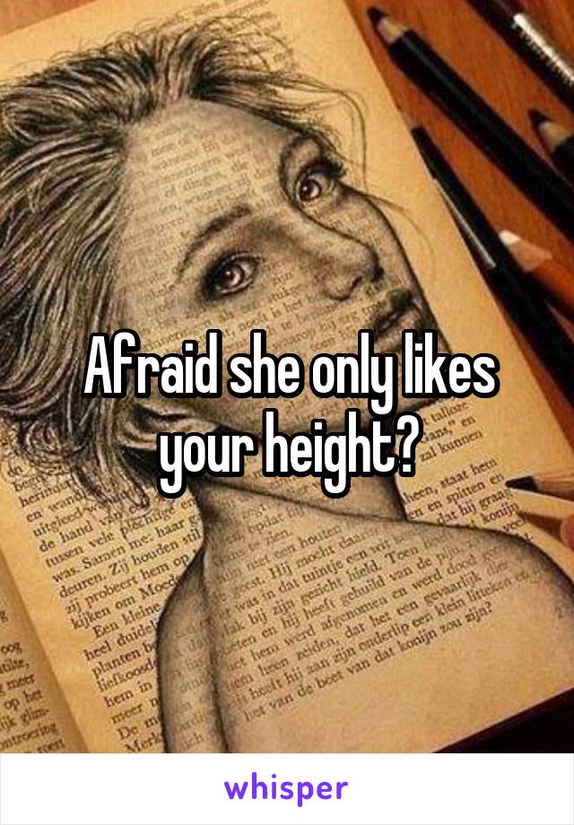 Afraid she only likes your height?