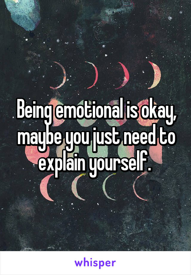 Being emotional is okay, maybe you just need to explain yourself. 