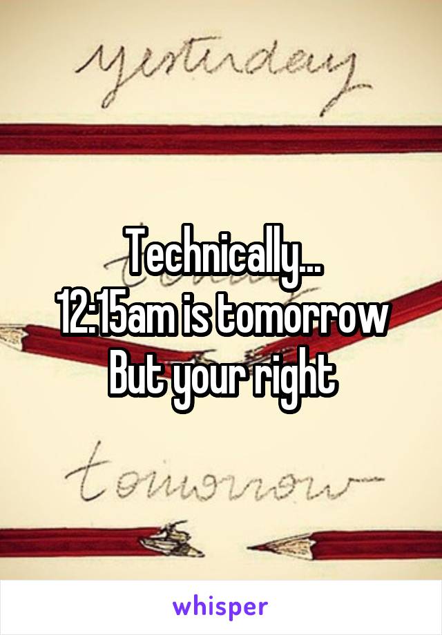 Technically...
12:15am is tomorrow
But your right