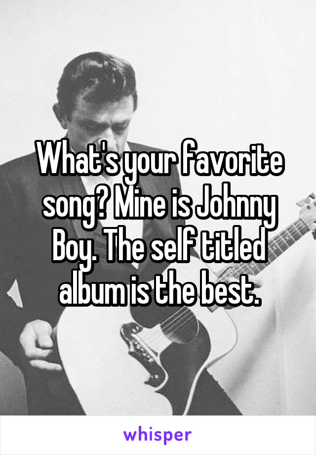 What's your favorite song? Mine is Johnny Boy. The self titled album is the best.